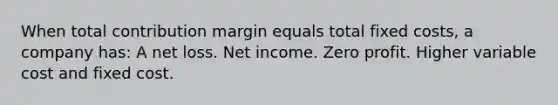 When total contribution margin equals total fixed costs, a company has: A net loss. Net income. Zero profit. Higher variable cost and fixed cost.