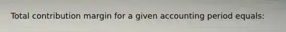 Total contribution margin for a given accounting period equals: