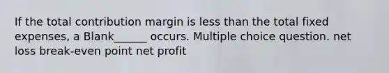 If the total contribution margin is less than the total fixed expenses, a Blank______ occurs. Multiple choice question. net loss break-even point net profit