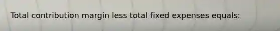 Total contribution margin less total fixed expenses equals: