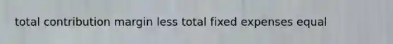 total contribution margin less total fixed expenses equal