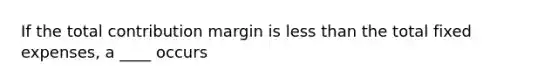 If the total contribution margin is less than the total fixed expenses, a ____ occurs