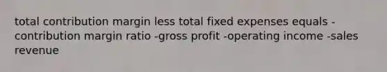 total contribution margin less total fixed expenses equals -contribution margin ratio -gross profit -operating income -sales revenue