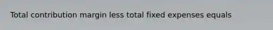 Total contribution margin less total fixed expenses equals