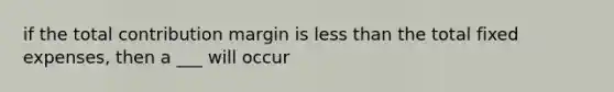 if the total contribution margin is <a href='https://www.questionai.com/knowledge/k7BtlYpAMX-less-than' class='anchor-knowledge'>less than</a> the total fixed expenses, then a ___ will occur