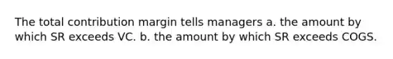 The total contribution margin tells managers a. the amount by which SR exceeds VC. b. the amount by which SR exceeds COGS.