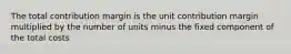 The total contribution margin is the unit contribution margin multiplied by the number of units minus the fixed component of the total costs