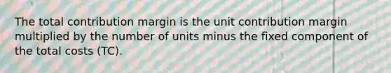 The total contribution margin is the unit contribution margin multiplied by the number of units minus the fixed component of the total costs (TC).