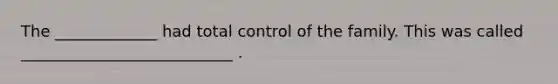 The _____________ had total control of the family. This was called ___________________________ .