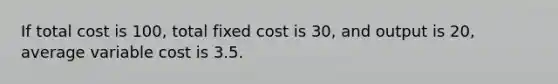 If total cost is 100, total fixed cost is 30, and output is 20, average variable cost is 3.5.