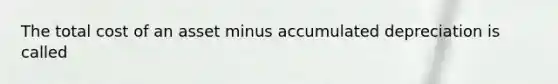 The total cost of an asset minus accumulated depreciation is called