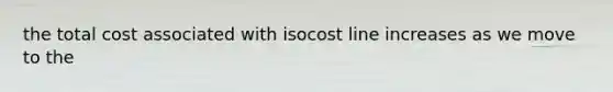 the total cost associated with isocost line increases as we move to the