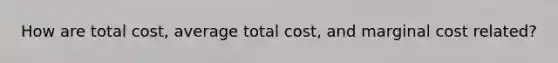 How are total cost, average total cost, and marginal cost related?