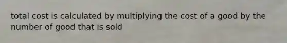 total cost is calculated by multiplying the cost of a good by the number of good that is sold
