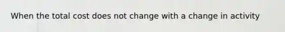 When the total cost does not change with a change in activity