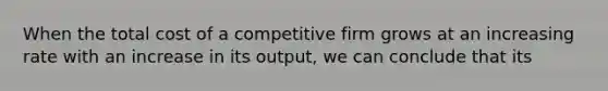 When the total cost of a competitive firm grows at an increasing rate with an increase in its output, we can conclude that its