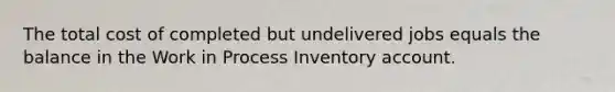 The total cost of completed but undelivered jobs equals the balance in the Work in Process Inventory account.