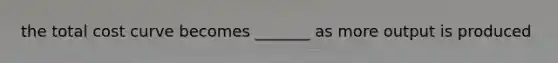 the total cost curve becomes _______ as more output is produced