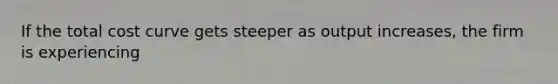 If the total cost curve gets steeper as output increases, the firm is experiencing