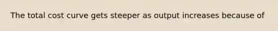 The total cost curve gets steeper as output increases because of