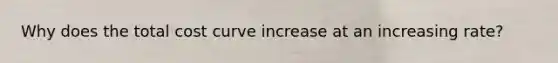 Why does the total cost curve increase at an increasing rate?