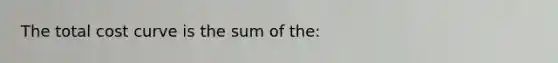 The total cost curve is the sum of the: