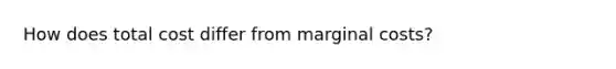 How does total cost differ from marginal costs?