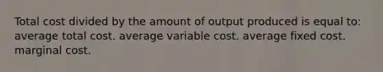 Total cost divided by the amount of output produced is equal to: average total cost. average variable cost. average fixed cost. marginal cost.