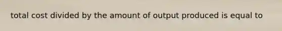 total cost divided by the amount of output produced is equal to