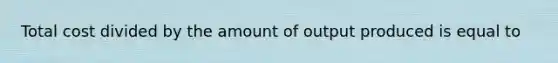 Total cost divided by the amount of output produced is equal to