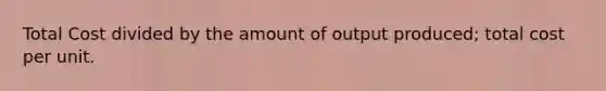 Total Cost divided by the amount of output produced; total cost per unit.
