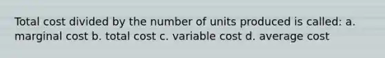 Total cost divided by the number of units produced is called: a. ​marginal cost b. ​total cost c. ​variable cost d. ​average cost