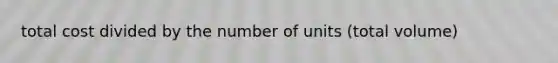 total cost divided by the number of units (total volume)