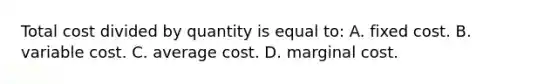 Total cost divided by quantity is equal to: A. fixed cost. B. variable cost. C. average cost. D. marginal cost.