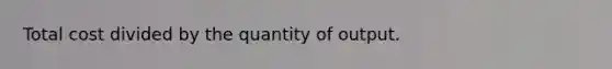 Total cost divided by the quantity of output.