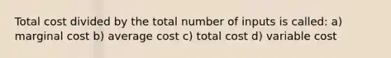 Total cost divided by the total number of inputs is called: a) marginal cost b) average cost c) total cost d) variable cost