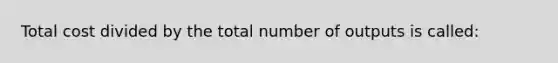 Total cost divided by the total number of outputs is called: