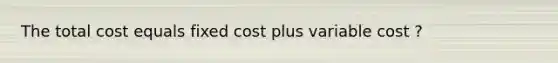 The total cost equals fixed cost plus variable cost ?