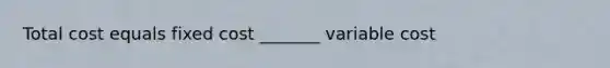 Total cost equals fixed cost _______ variable cost