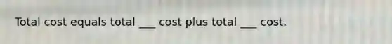 Total cost equals total ___ cost plus total ___ cost.