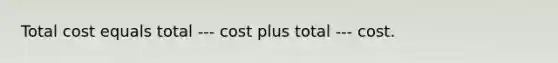 Total cost equals total --- cost plus total --- cost.