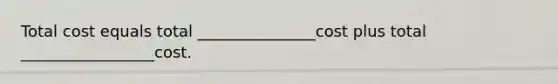 Total cost equals total _______________cost plus total _________________cost.