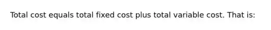 Total cost equals total fixed cost plus total variable cost. That is: