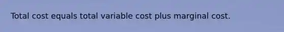 Total cost equals total variable cost plus marginal cost.