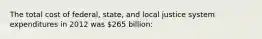 The total cost of federal, state, and local justice system expenditures in 2012 was 265 billion: