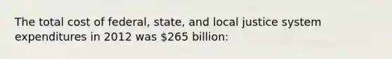 The total cost of federal, state, and local justice system expenditures in 2012 was 265 billion: