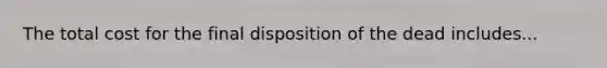 The total cost for the final disposition of the dead includes...