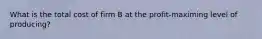 What is the total cost of firm B at the profit-maximing level of producing?