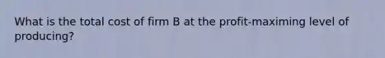 What is the total cost of firm B at the profit-maximing level of producing?