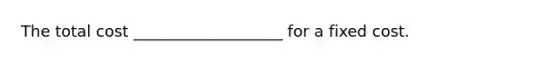 The total cost ___________________ for a fixed cost.